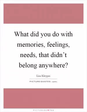 What did you do with memories, feelings, needs, that didn’t belong anywhere? Picture Quote #1