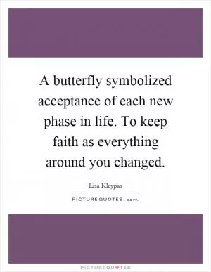 A butterfly symbolized acceptance of each new phase in life. To keep faith as everything around you changed Picture Quote #1
