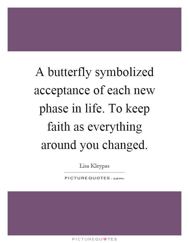 A butterfly symbolized acceptance of each new phase in life. To keep faith as everything around you changed Picture Quote #1