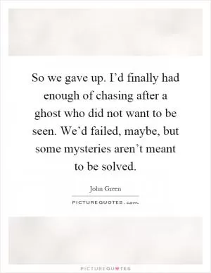So we gave up. I’d finally had enough of chasing after a ghost who did not want to be seen. We’d failed, maybe, but some mysteries aren’t meant to be solved Picture Quote #1