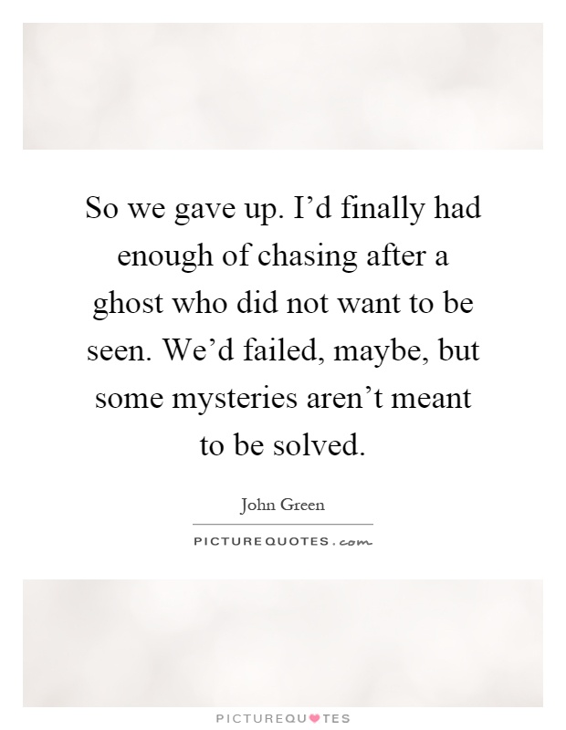 So we gave up. I'd finally had enough of chasing after a ghost who did not want to be seen. We'd failed, maybe, but some mysteries aren't meant to be solved Picture Quote #1