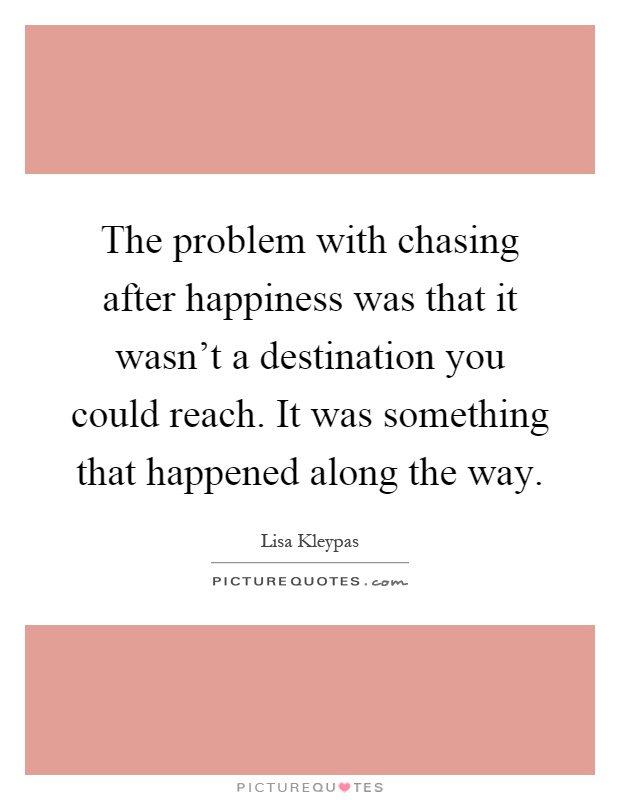 The problem with chasing after happiness was that it wasn't a destination you could reach. It was something that happened along the way Picture Quote #1