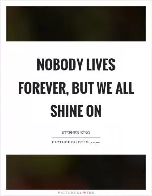 Nobody lives forever, but we all shine on Picture Quote #1