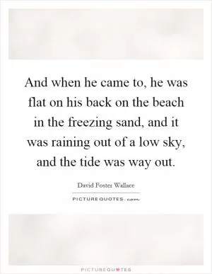 And when he came to, he was flat on his back on the beach in the freezing sand, and it was raining out of a low sky, and the tide was way out Picture Quote #1