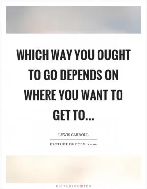 Which way you ought to go depends on where you want to get to Picture Quote #1