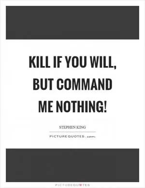 Kill if you will, but command me nothing! Picture Quote #1