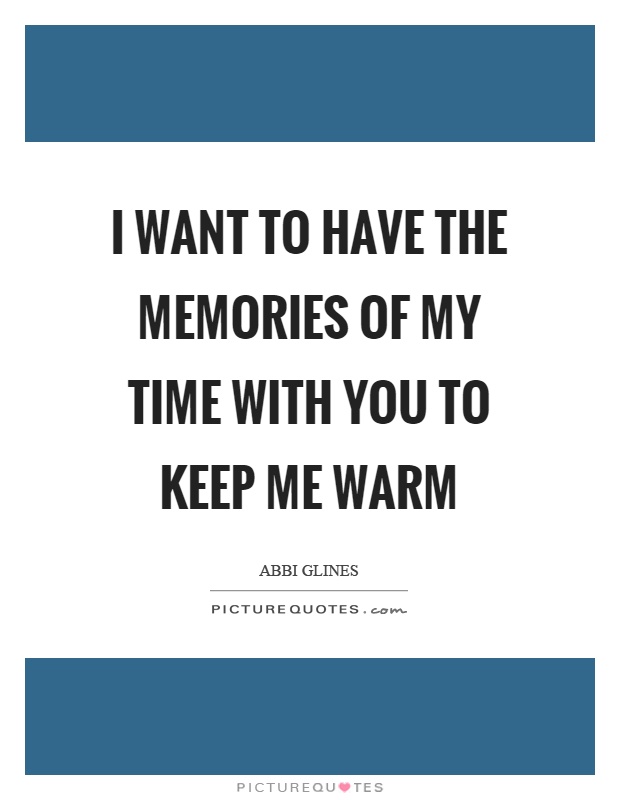 I want to have the memories of my time with you to keep me warm Picture Quote #1