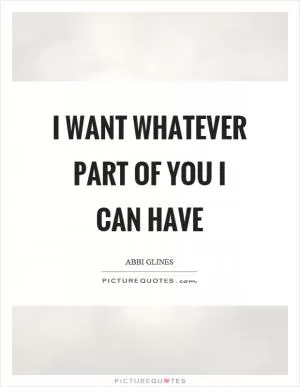 I want whatever part of you I can have Picture Quote #1