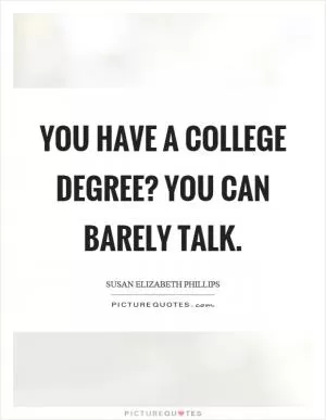 You have a college degree? You can barely talk Picture Quote #1