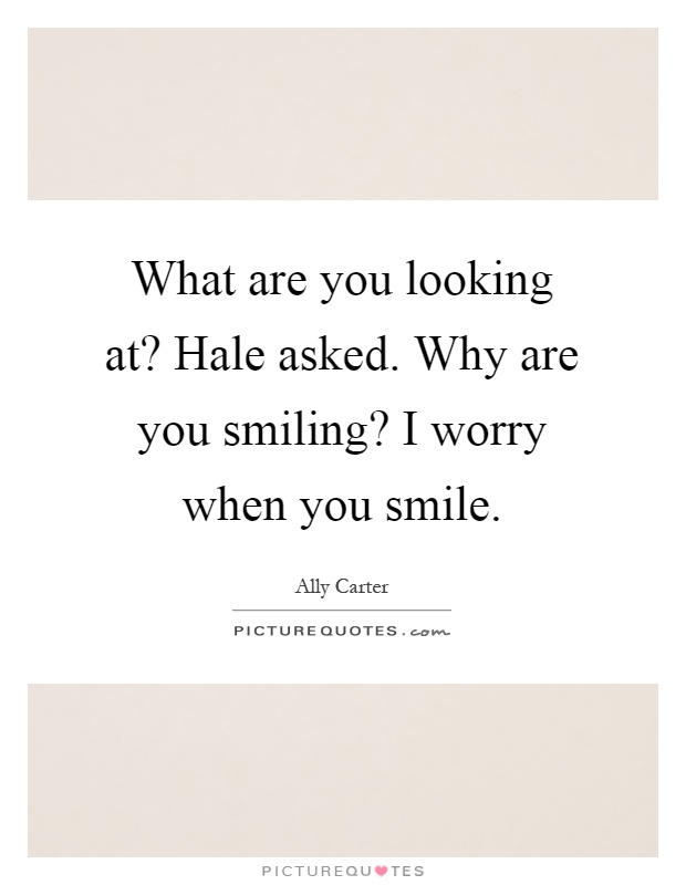 What are you looking at? Hale asked. Why are you smiling? I worry when you smile Picture Quote #1