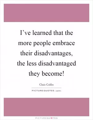 I’ve learned that the more people embrace their disadvantages, the less disadvantaged they become! Picture Quote #1