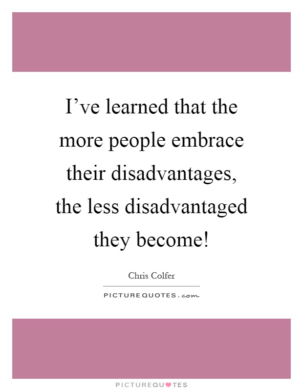 I've learned that the more people embrace their disadvantages, the less disadvantaged they become! Picture Quote #1