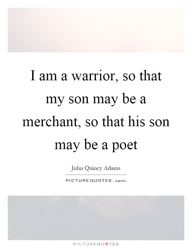 I am a warrior, so that my son may be a merchant, so that his son may be a poet Picture Quote #1