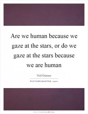 Are we human because we gaze at the stars, or do we gaze at the stars because we are human Picture Quote #1