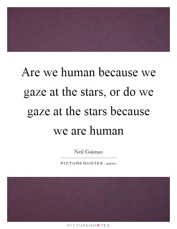 Are we human because we gaze at the stars, or do we gaze at the stars because we are human Picture Quote #1