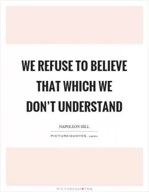 We refuse to believe that which we don’t understand Picture Quote #1