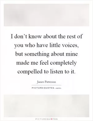 I don’t know about the rest of you who have little voices, but something about mine made me feel completely compelled to listen to it Picture Quote #1