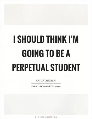 I should think I’m going to be a perpetual student Picture Quote #1