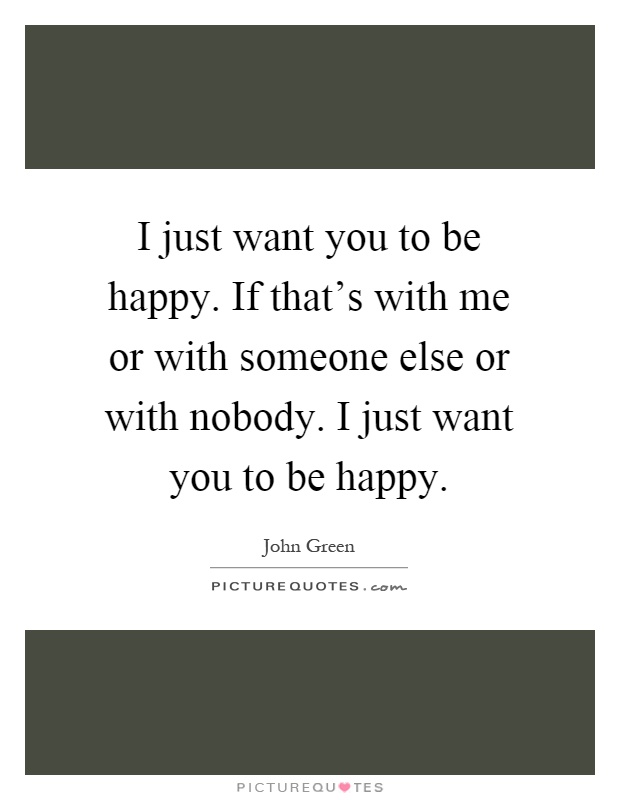 I just want you to be happy. If that's with me or with someone else or with nobody. I just want you to be happy Picture Quote #1