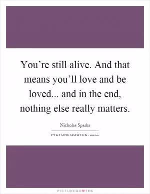 You’re still alive. And that means you’ll love and be loved... and in the end, nothing else really matters Picture Quote #1