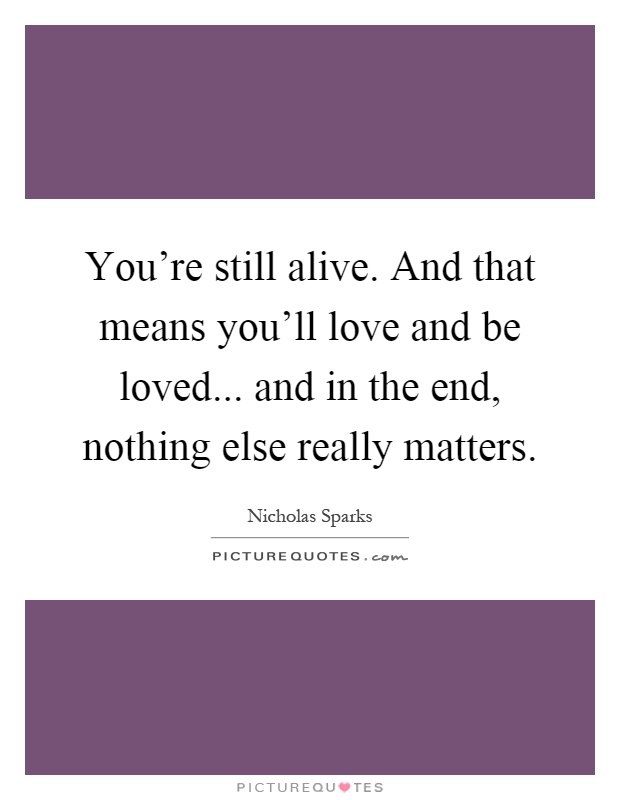 You're still alive. And that means you'll love and be loved... and in the end, nothing else really matters Picture Quote #1