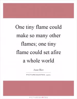 One tiny flame could make so many other flames; one tiny flame could set afire a whole world Picture Quote #1