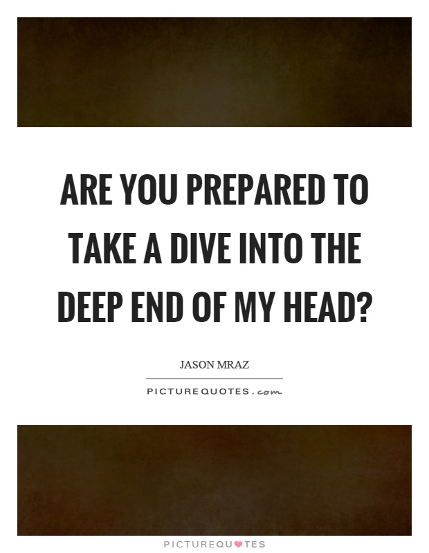 Are you prepared to take a dive into the deep end of my head? Picture Quote #1