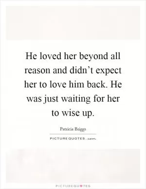 He loved her beyond all reason and didn’t expect her to love him back. He was just waiting for her to wise up Picture Quote #1