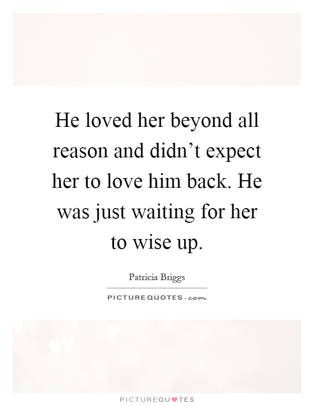 He loved her beyond all reason and didn't expect her to love him back. He was just waiting for her to wise up Picture Quote #1
