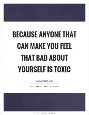 Because anyone that can make you feel that bad about yourself is toxic Picture Quote #1