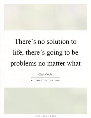 There’s no solution to life, there’s going to be problems no matter what Picture Quote #1