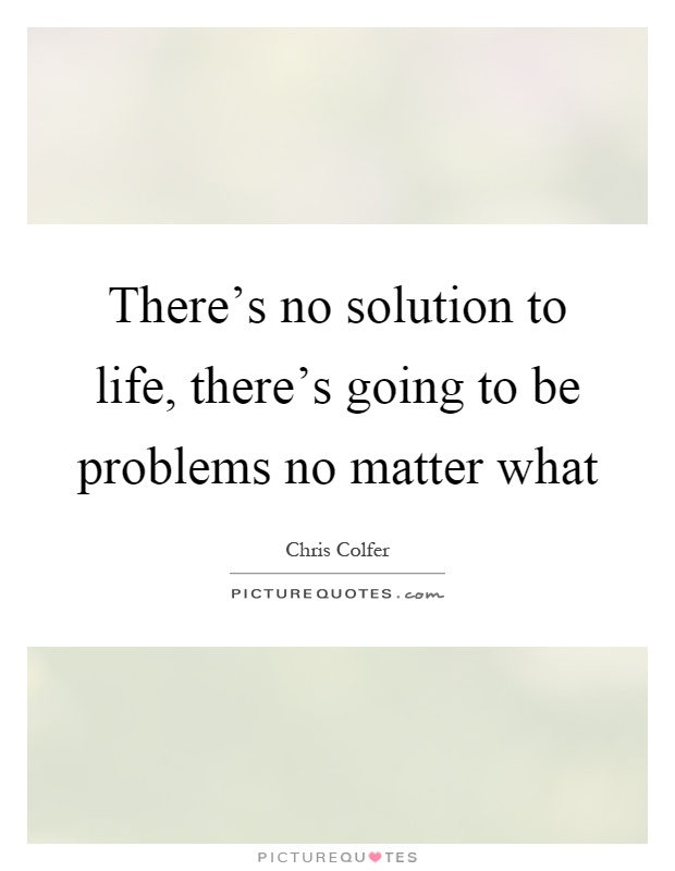 There's no solution to life, there's going to be problems no matter what Picture Quote #1