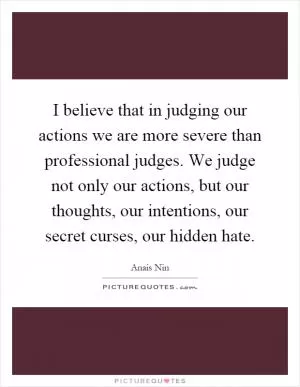 I believe that in judging our actions we are more severe than professional judges. We judge not only our actions, but our thoughts, our intentions, our secret curses, our hidden hate Picture Quote #1