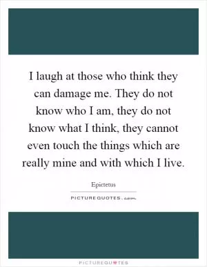 I laugh at those who think they can damage me. They do not know who I am, they do not know what I think, they cannot even touch the things which are really mine and with which I live Picture Quote #1
