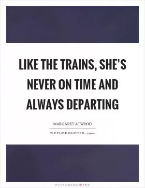 Like the trains, she’s never on time and always departing Picture Quote #1