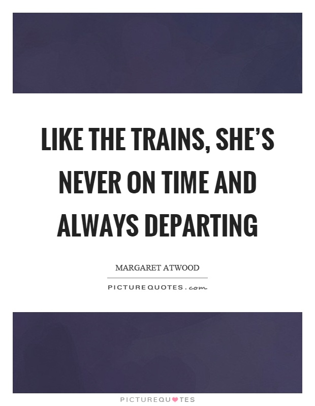 Like the trains, she's never on time and always departing Picture Quote #1