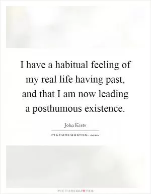 I have a habitual feeling of my real life having past, and that I am now leading a posthumous existence Picture Quote #1