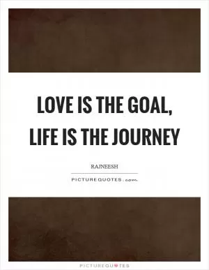 Love is the goal, life is the journey Picture Quote #1