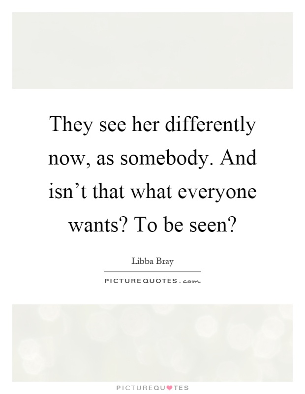 They see her differently now, as somebody. And isn't that what everyone wants? To be seen? Picture Quote #1