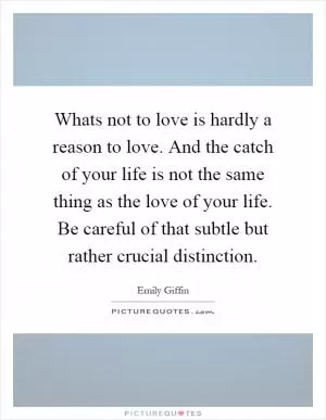 Whats not to love is hardly a reason to love. And the catch of your life is not the same thing as the love of your life. Be careful of that subtle but rather crucial distinction Picture Quote #1