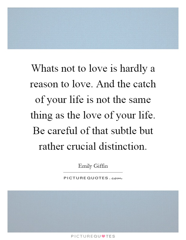 Whats not to love is hardly a reason to love. And the catch of your life is not the same thing as the love of your life. Be careful of that subtle but rather crucial distinction Picture Quote #1