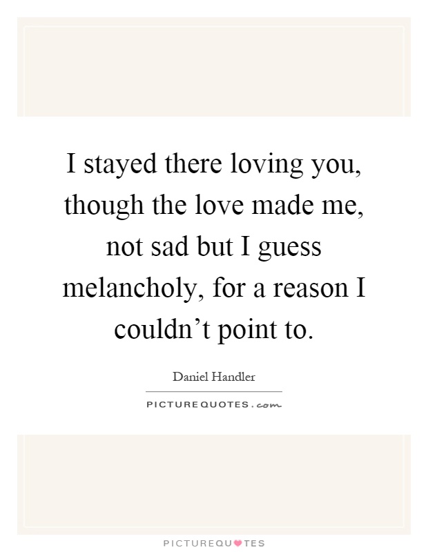 I stayed there loving you, though the love made me, not sad but I guess melancholy, for a reason I couldn't point to Picture Quote #1