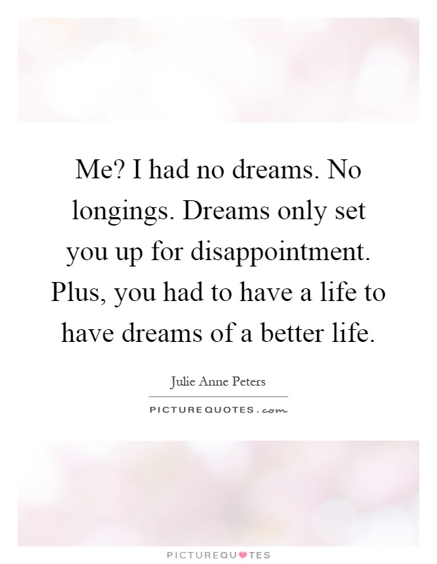 Me? I had no dreams. No longings. Dreams only set you up for disappointment. Plus, you had to have a life to have dreams of a better life Picture Quote #1