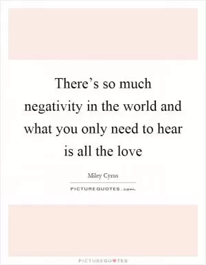 There’s so much negativity in the world and what you only need to hear is all the love Picture Quote #1