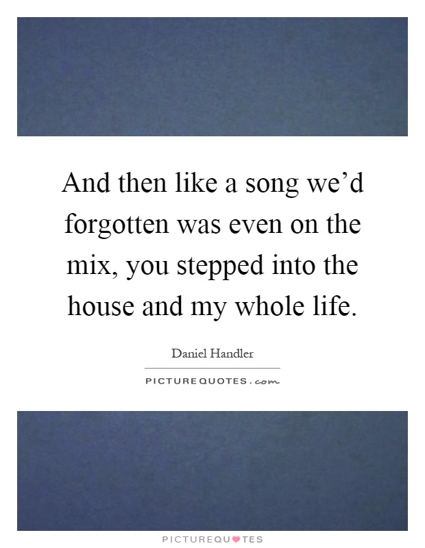 And then like a song we'd forgotten was even on the mix, you stepped into the house and my whole life Picture Quote #1