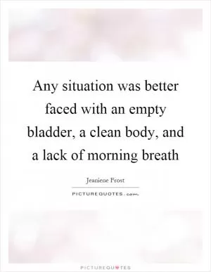 Any situation was better faced with an empty bladder, a clean body, and a lack of morning breath Picture Quote #1