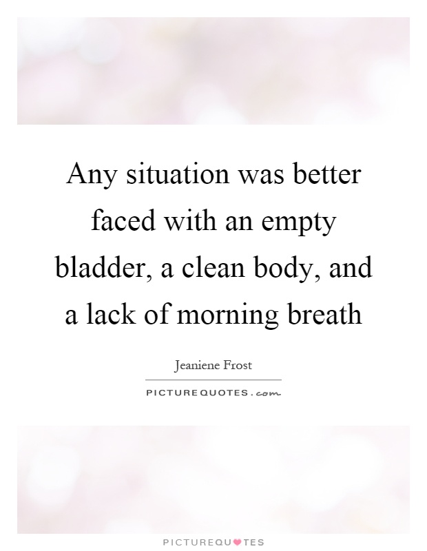 Any situation was better faced with an empty bladder, a clean body, and a lack of morning breath Picture Quote #1