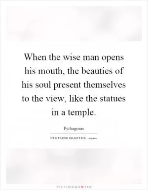 When the wise man opens his mouth, the beauties of his soul present themselves to the view, like the statues in a temple Picture Quote #1