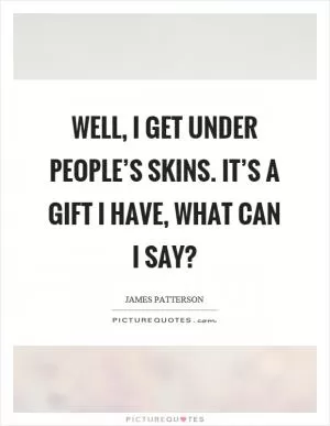 Well, I get under people’s skins. It’s a gift I have, what can I say? Picture Quote #1