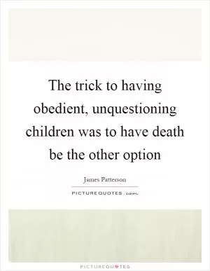The trick to having obedient, unquestioning children was to have death be the other option Picture Quote #1